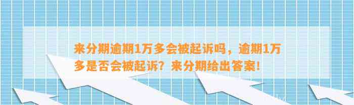 来分期逾期1万多会被起诉吗，逾期1万多是否会被起诉？来分期给出答案！