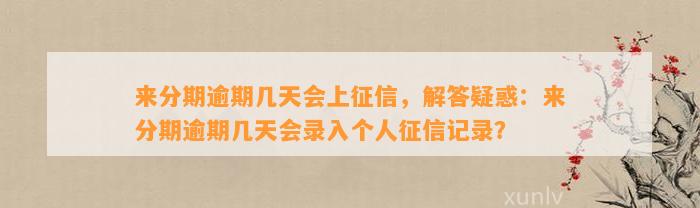 来分期逾期几天会上征信，解答疑惑：来分期逾期几天会录入个人征信记录？