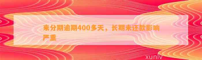 来分期逾期400多天，长期未还款影响严重