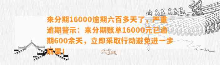 来分期16000逾期六百多天了，严重逾期警示：来分期账单16000元已逾期600余天，立即采取行动避免进一步后果！