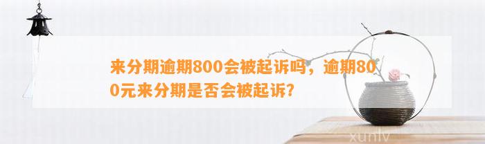 来分期逾期800会被起诉吗，逾期800元来分期是否会被起诉？