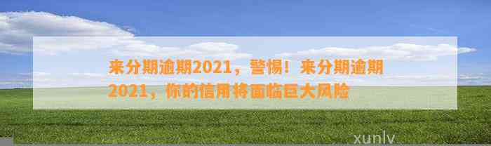 来分期逾期2021，警惕！来分期逾期2021，你的信用将面临巨大风险