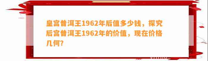 皇宫普洱王1962年后值多少钱，探究后宫普洱王1962年的价值，现在价格几何？