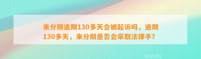 来分期逾期130多天会被起诉吗，逾期130多天，来分期是否会采取法律手？