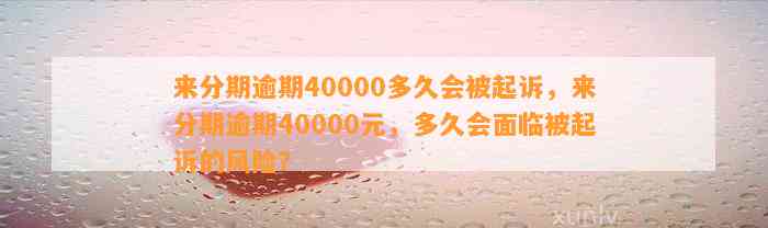 来分期逾期40000多久会被起诉，来分期逾期40000元，多久会面临被起诉的风险？