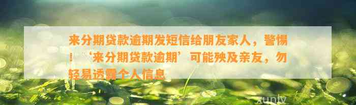 来分期贷款逾期发短信给朋友家人，警惕！‘来分期贷款逾期’可能殃及亲友，勿轻易透露个人信息