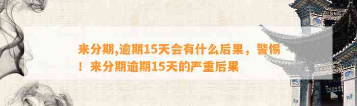 来分期,逾期15天会有什么后果，警惕！来分期逾期15天的严重后果