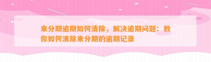 来分期逾期如何清除，解决逾期问题：教你如何清除来分期的逾期记录