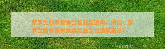 紫罗兰翡翠貔貅会越戴越透吗，揭秘：紫罗兰翡翠貔貅佩戴后是不是会越戴越透？