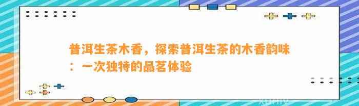 普洱生茶木香，探索普洱生茶的木香韵味：一次特别的品茗体验