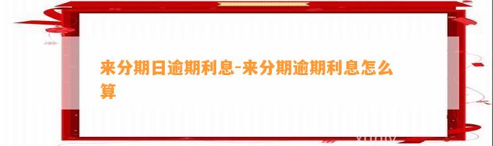 来分期日逾期利息-来分期逾期利息怎么算