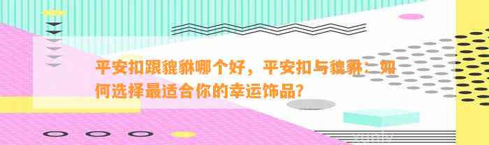 平安扣跟貔貅哪个好，平安扣与貔貅：怎样选择最适合你的幸运饰品？