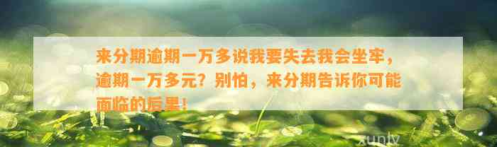 来分期逾期一万多说我要失去我会坐牢，逾期一万多元？别怕，来分期告诉你可能面临的后果！