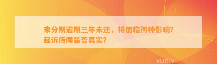 来分期逾期三年未还，将面临何种影响？起诉传闻是否真实？