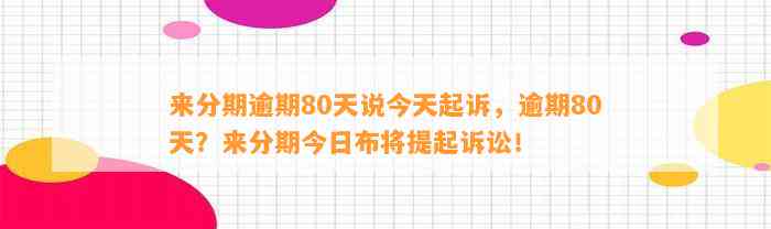 来分期逾期80天说今天起诉，逾期80天？来分期今日布将提起诉讼！