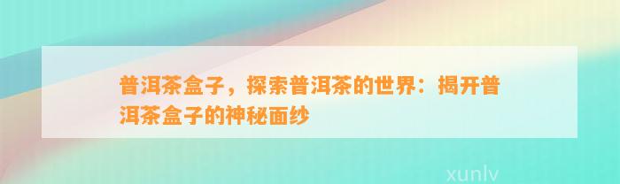 普洱茶盒子，探索普洱茶的世界：揭开普洱茶盒子的神秘面纱