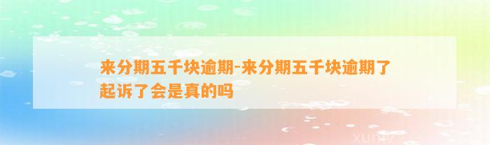 来分期五千块逾期-来分期五千块逾期了起诉了会是真的吗