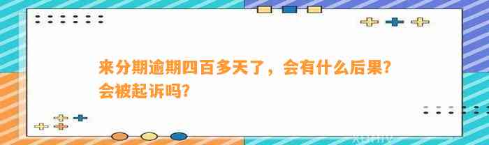 来分期逾期四百多天了，会有什么后果？会被起诉吗？