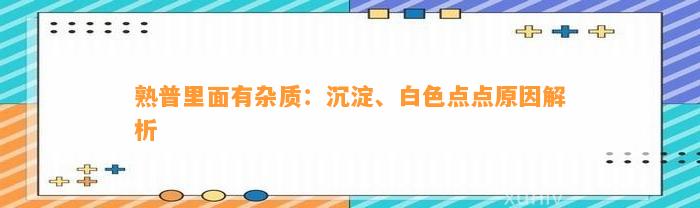 熟普里面有杂质：沉淀、白色点点原因解析