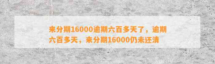 来分期16000逾期六百多天了，逾期六百多天，来分期16000仍未还清