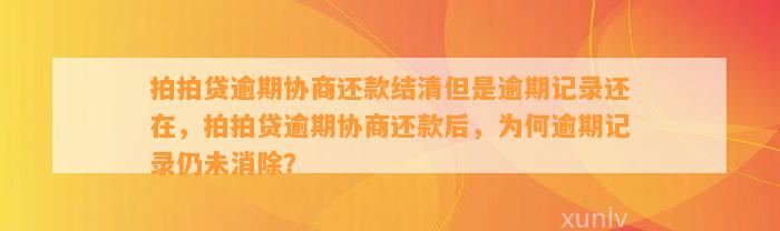 拍拍贷逾期协商还款结清但是逾期记录还在，拍拍贷逾期协商还款后，为何逾期记录仍未消除？