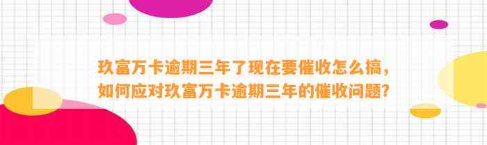 玖富万卡逾期三年了现在要催收怎么搞，如何应对玖富万卡逾期三年的催收问题？