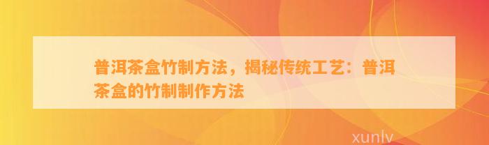 普洱茶盒竹制方法，揭秘传统工艺：普洱茶盒的竹制制作方法