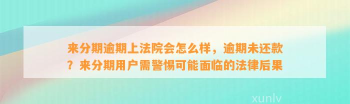 来分期逾期上法院会怎么样，逾期未还款？来分期用户需警惕可能面临的法律后果