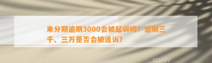 来分期逾期3000会被起诉吗？逾期三千、三万是否会被追诉？