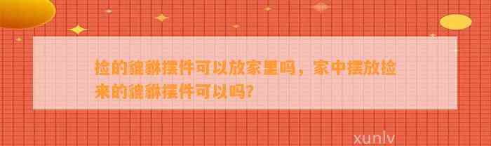 捡的貔貅摆件可以放家里吗，家中摆放捡来的貔貅摆件可以吗？