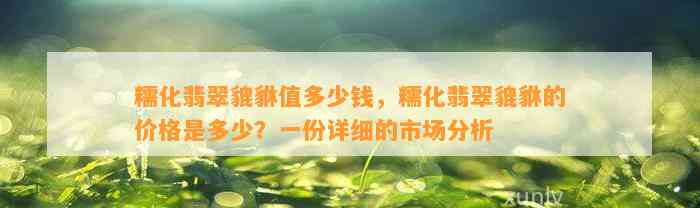 糯化翡翠貔貅值多少钱，糯化翡翠貔貅的价格是多少？一份详细的市场分析