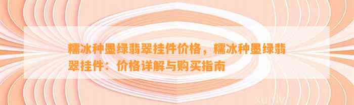 糯冰种墨绿翡翠挂件价格，糯冰种墨绿翡翠挂件：价格详解与购买指南