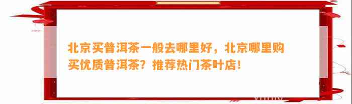 北京买普洱茶一般去哪里好，北京哪里购买优质普洱茶？推荐热门茶叶店！