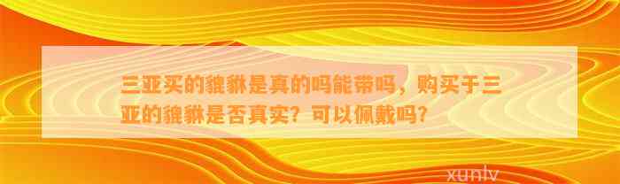 三亚买的貔貅是真的吗能带吗，购买于三亚的貔貅是不是真实？可以佩戴吗？