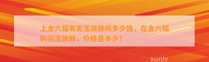 上金六福有卖玉貔貅吗多少钱，在金六福购买玉貔貅，价格是多少？