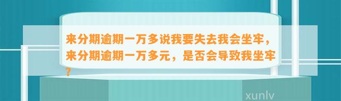 来分期逾期一万多说我要失去我会坐牢，来分期逾期一万多元，是否会导致我坐牢？