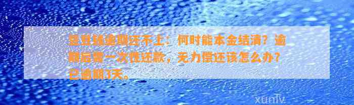 逾期还不上：何时能本金结清？逾期后需一次性还款，无力偿还该怎么办？已逾期3天。