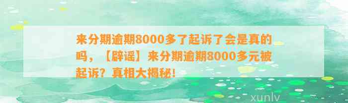 来分期逾期8000多了起诉了会是真的吗，【辟谣】来分期逾期8000多元被起诉？真相大揭秘！