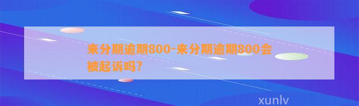 来分期逾期800-来分期逾期800会被起诉吗?