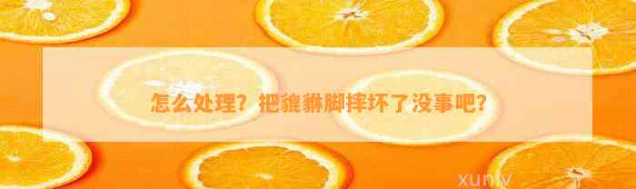 怎么解决？把貔貅脚摔坏了没事吧？