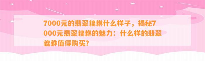 7000元的翡翠貔貅什么样子，揭秘7000元翡翠貔貅的魅力：什么样的翡翠貔貅值得购买？