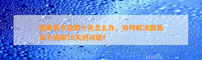 国美易卡逾期十天怎么办，如何解决国美易卡逾期10天的问题？