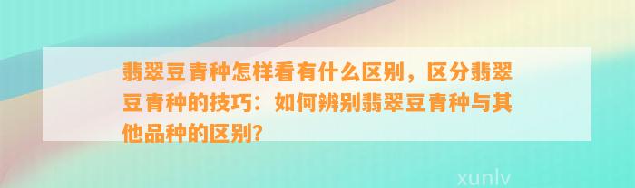 翡翠豆青种怎样看有什么区别，区分翡翠豆青种的技巧：怎样辨别翡翠豆青种与其他品种的区别？