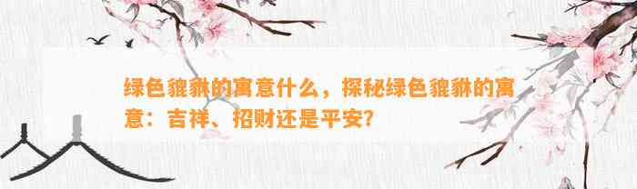 绿色貔貅的寓意什么，探秘绿色貔貅的寓意：吉祥、招财还是平安？