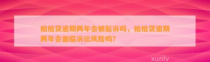 拍拍贷逾期两年会被起诉吗，拍拍贷逾期两年会面临诉讼风险吗？