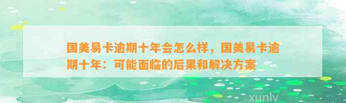 国美易卡逾期十年会怎么样，国美易卡逾期十年：可能面临的后果和解决方案