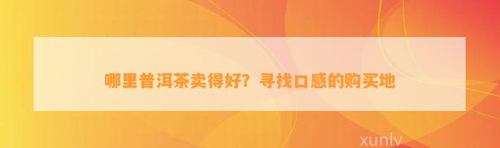 哪里普洱茶卖得好？寻找口感的购买地