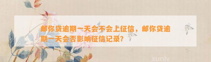 邮你贷逾期一天会不会上征信，邮你贷逾期一天会否影响征信记录？