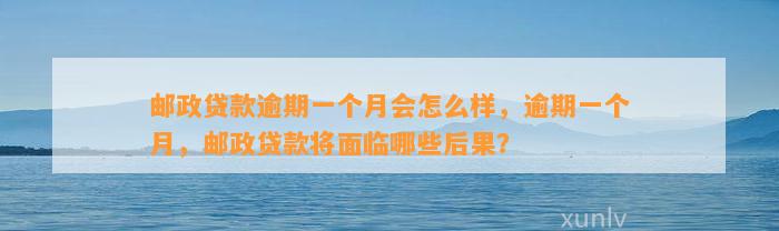 邮政贷款逾期一个月会怎么样，逾期一个月，邮政贷款将面临哪些后果？