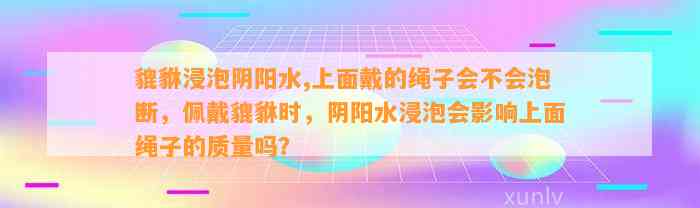 貔貅浸泡阴阳水,上面戴的绳子会不会泡断，佩戴貔貅时，阴阳水浸泡会作用上面绳子的品质吗？